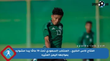 افتتاح كأس الخليج.. المنتخب السعودي تحت 19 عامًا يبدأ مشواره بمواجهة اليمن المثيرة